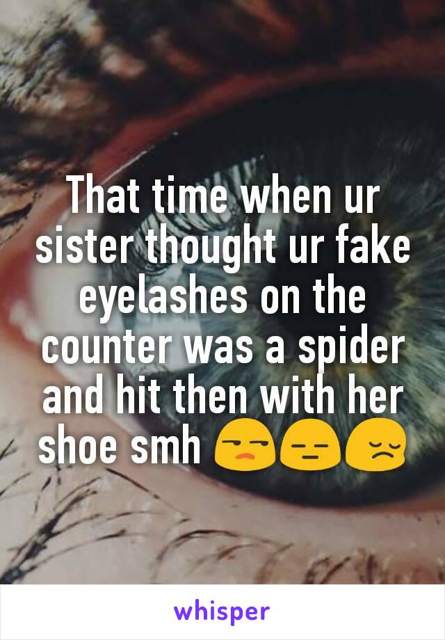 That time when ur sister thought ur fake eyelashes on the counter was a spider and hit then with her shoe smh 😒😑😔