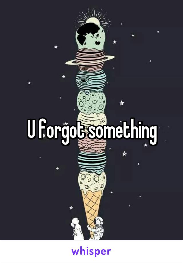 U forgot something