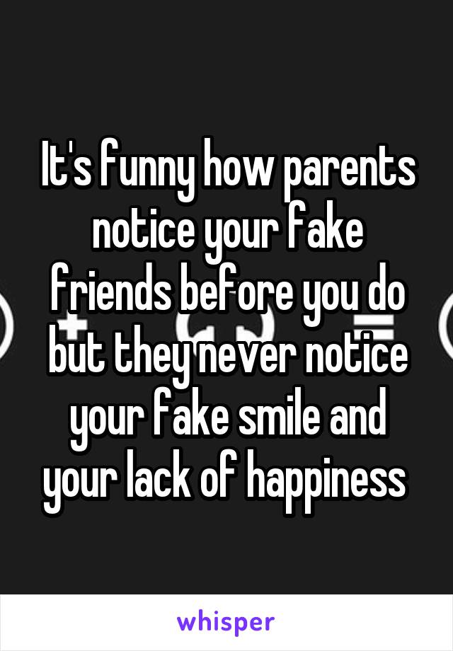 It's funny how parents notice your fake friends before you do but they never notice your fake smile and your lack of happiness 