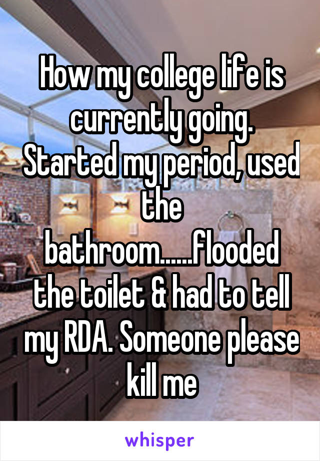 How my college life is currently going. Started my period, used the bathroom......flooded the toilet & had to tell my RDA. Someone please kill me