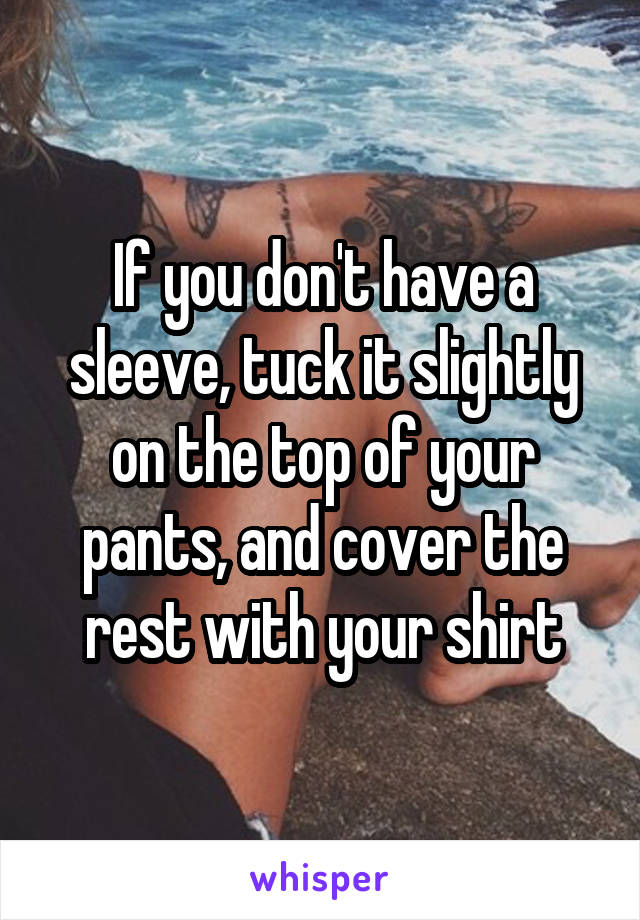 If you don't have a sleeve, tuck it slightly on the top of your pants, and cover the rest with your shirt