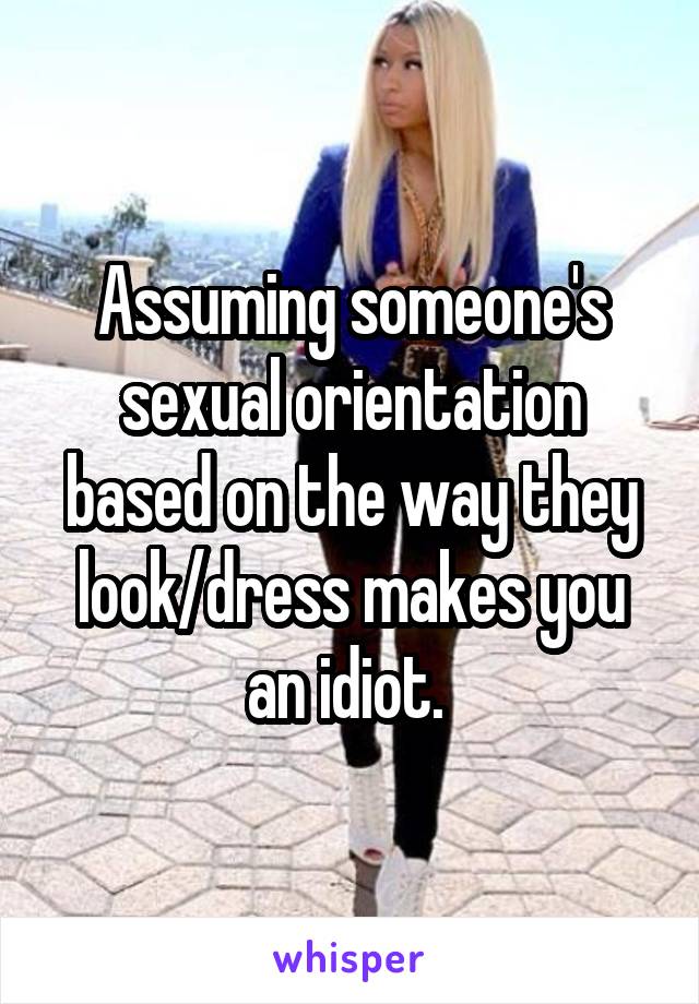 Assuming someone's sexual orientation based on the way they look/dress makes you an idiot. 