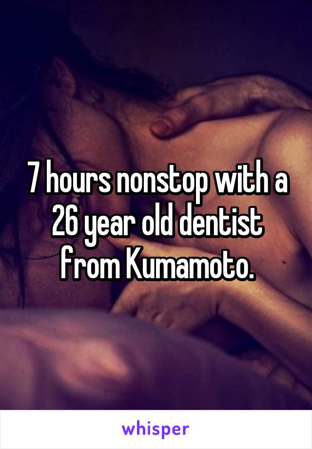 7 hours nonstop with a 26 year old dentist from Kumamoto.