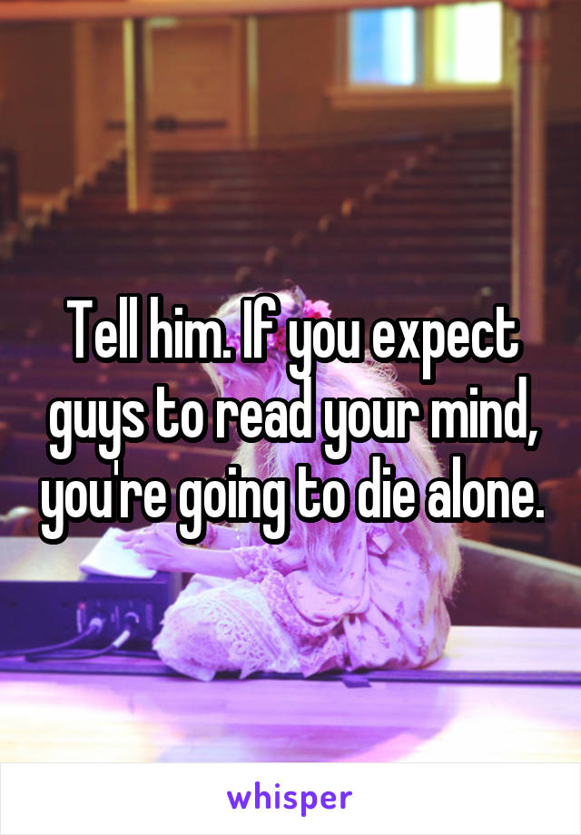 Tell him. If you expect guys to read your mind, you're going to die alone.