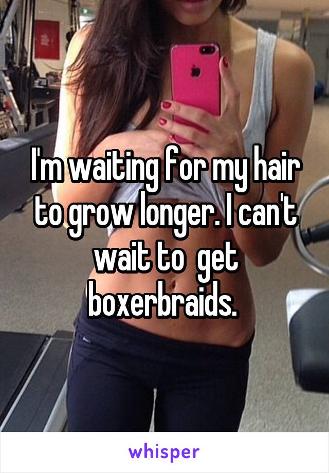 I'm waiting for my hair to grow longer. I can't wait to  get boxerbraids. 