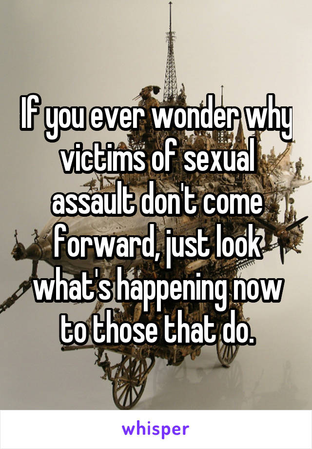 If you ever wonder why victims of sexual assault don't come forward, just look what's happening now to those that do.
