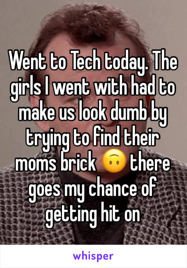Went to Tech today. The girls I went with had to make us look dumb by trying to find their moms brick 🙃 there goes my chance of getting hit on
