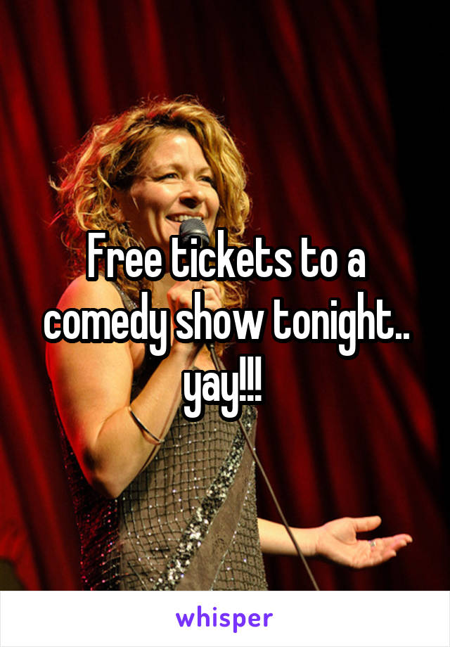 Free tickets to a comedy show tonight.. yay!!! 