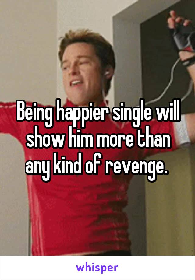 Being happier single will show him more than any kind of revenge. 