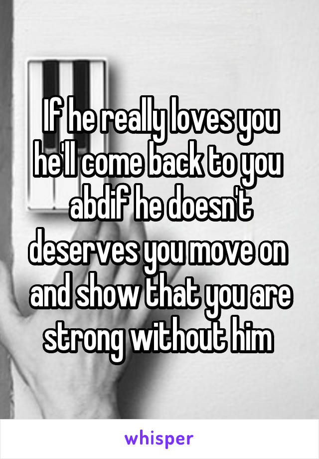 If he really loves you he'll come back to you 
abdif he doesn't deserves you move on 
and show that you are strong without him 