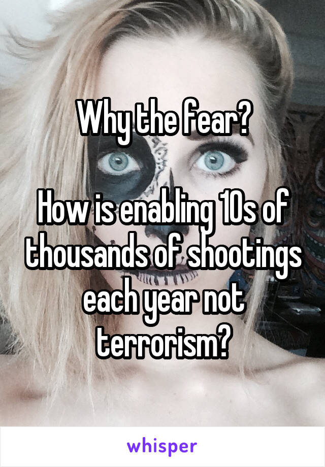 Why the fear?

How is enabling 10s of thousands of shootings each year not terrorism?