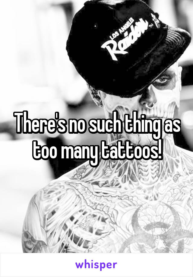 There's no such thing as too many tattoos!