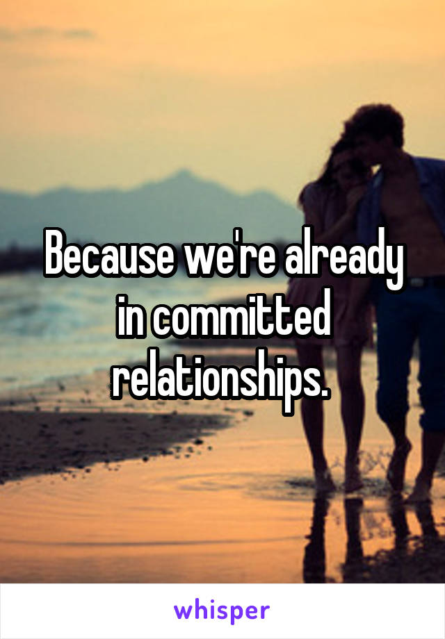 Because we're already in committed relationships. 