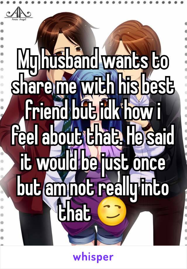 My husband wants to share me with his best friend but idk how i feel about that. He said it would be just once but am not really into that 😏