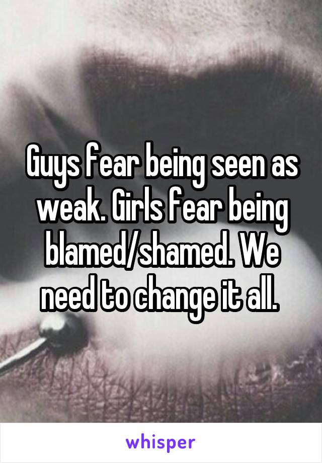 Guys fear being seen as weak. Girls fear being blamed/shamed. We need to change it all. 