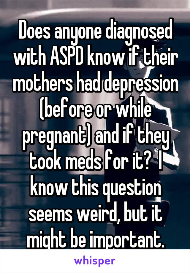 Does anyone diagnosed with ASPD know if their mothers had depression (before or while pregnant) and if they took meds for it?  I know this question seems weird, but it might be important.