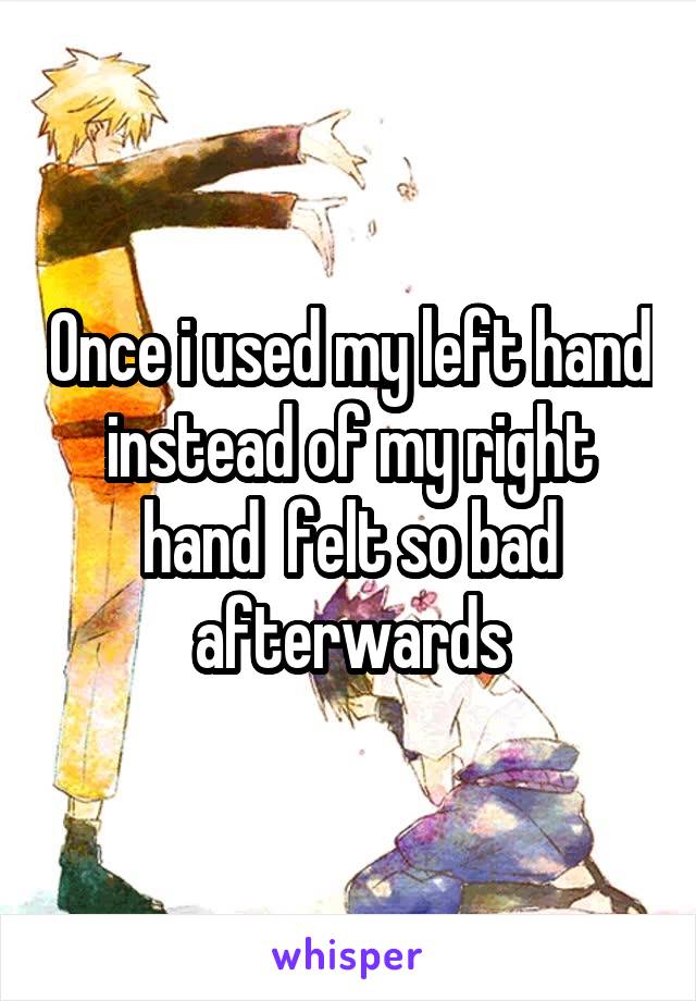 Once i used my left hand instead of my right hand  felt so bad afterwards