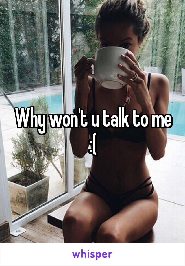 Why won't u talk to me :(