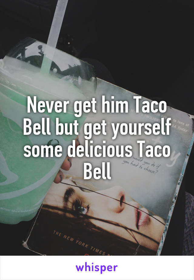 Never get him Taco Bell but get yourself some delicious Taco Bell