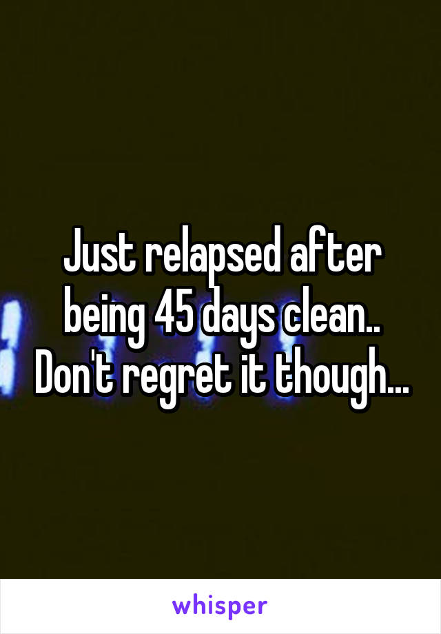 Just relapsed after being 45 days clean.. Don't regret it though...