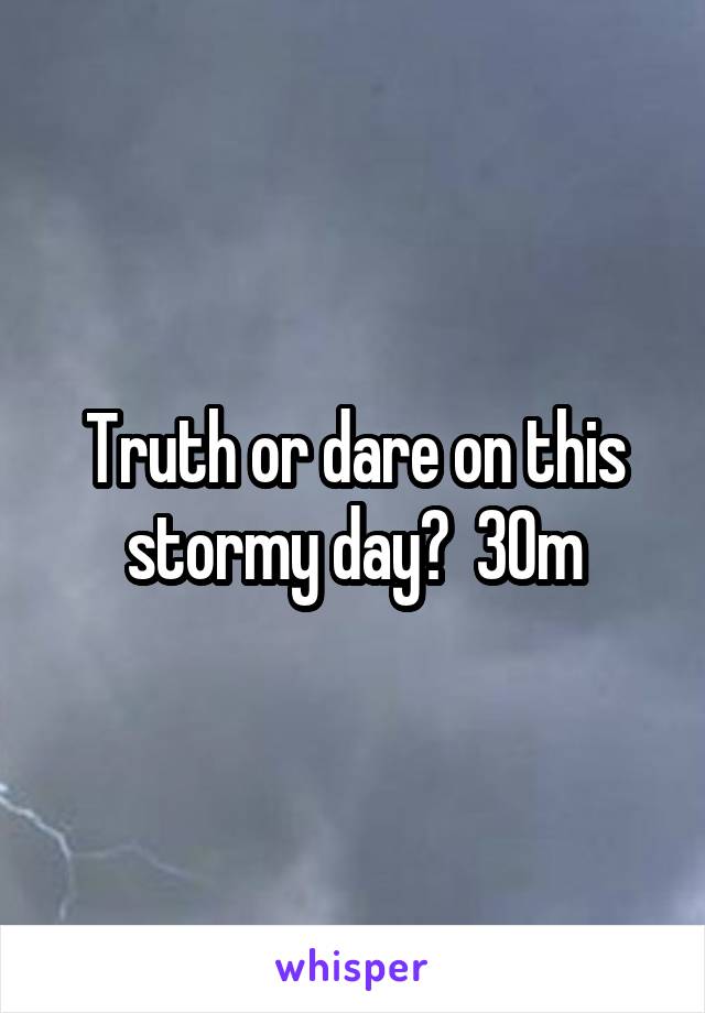 Truth or dare on this stormy day?  30m