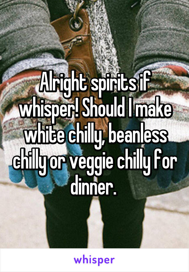 Alright spirits if whisper! Should I make white chilly, beanless chilly or veggie chilly for dinner. 