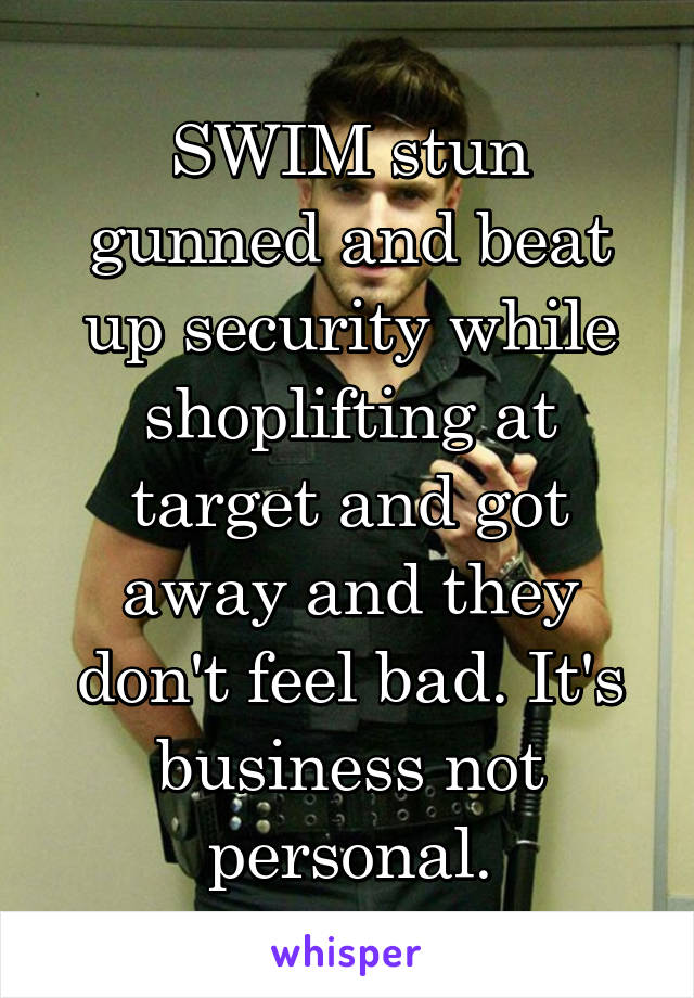SWIM stun gunned and beat up security while shoplifting at target and got away and they don't feel bad. It's business not personal.