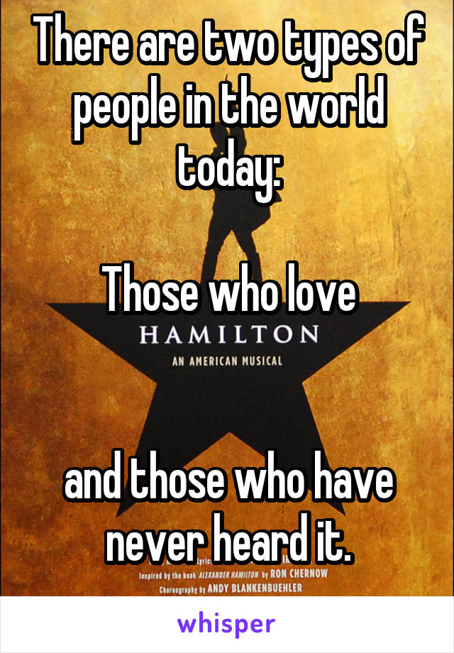 There are two types of people in the world today:

Those who love


and those who have never heard it.
