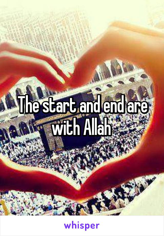 The start and end are with Allah 