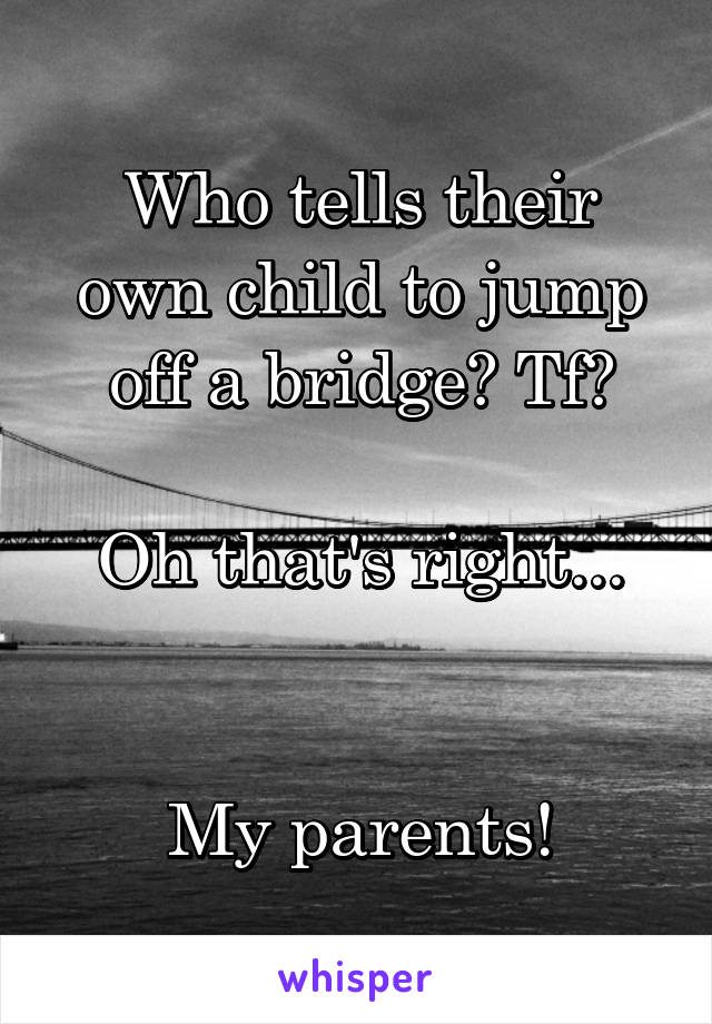 Who tells their own child to jump off a bridge? Tf?

Oh that's right...


My parents!