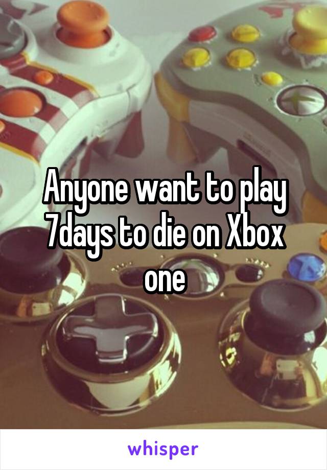 Anyone want to play 7days to die on Xbox one