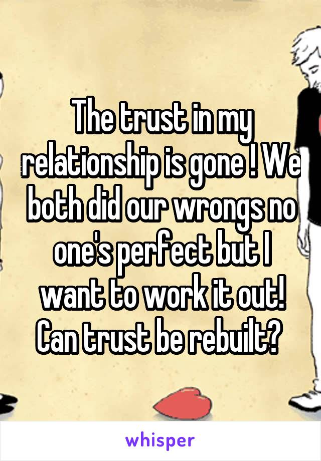 The trust in my relationship is gone ! We both did our wrongs no one's perfect but I want to work it out! Can trust be rebuilt? 