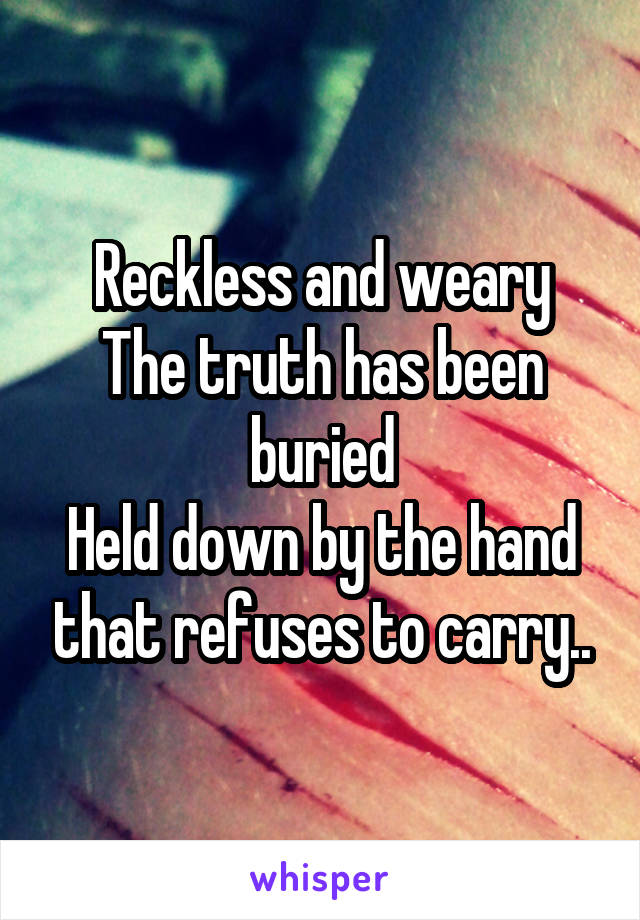 Reckless and weary
The truth has been buried
Held down by the hand that refuses to carry..