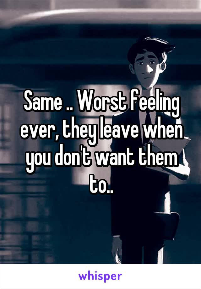 Same .. Worst feeling ever, they leave when you don't want them to..