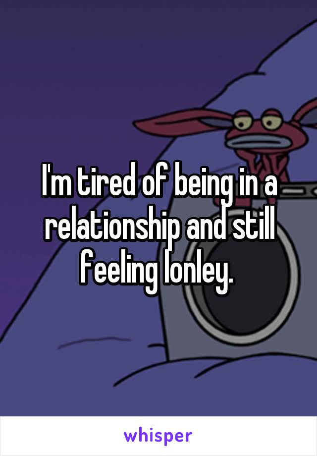 I'm tired of being in a relationship and still feeling lonley. 