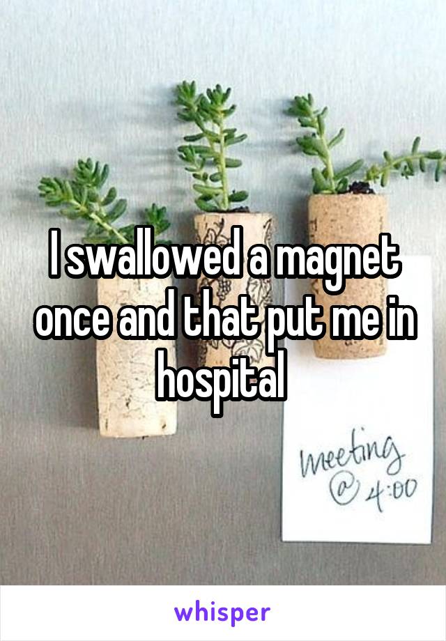 I swallowed a magnet once and that put me in hospital 
