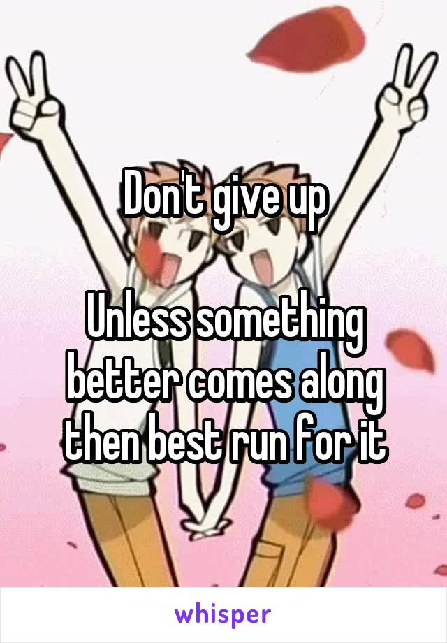 Don't give up

Unless something better comes along then best run for it