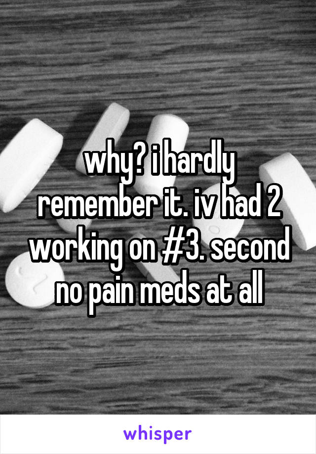 why? i hardly remember it. iv had 2 working on #3. second no pain meds at all