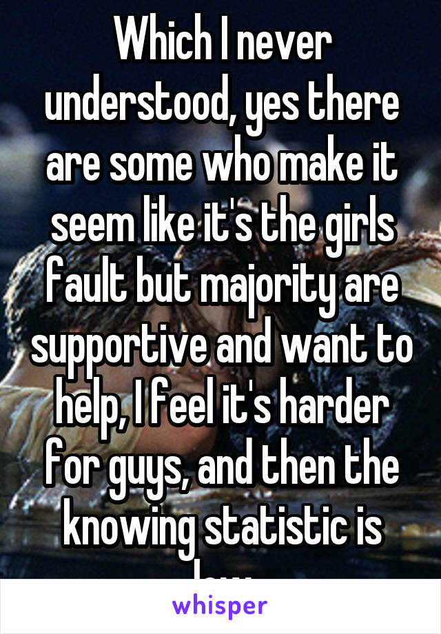 Which I never understood, yes there are some who make it seem like it's the girls fault but majority are supportive and want to help, I feel it's harder for guys, and then the knowing statistic is low