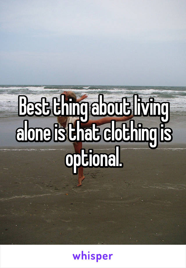 Best thing about living alone is that clothing is optional.
