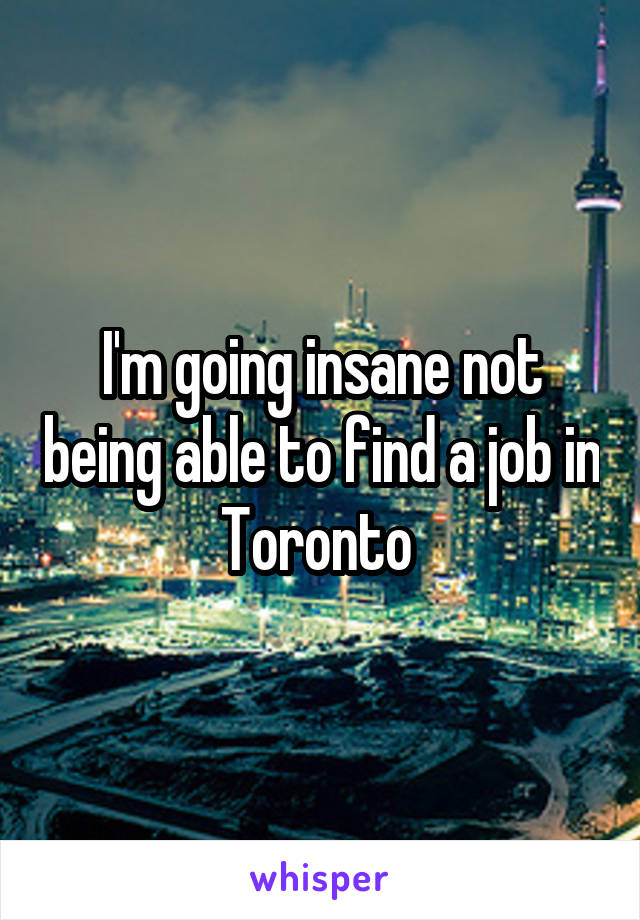 I'm going insane not being able to find a job in Toronto 