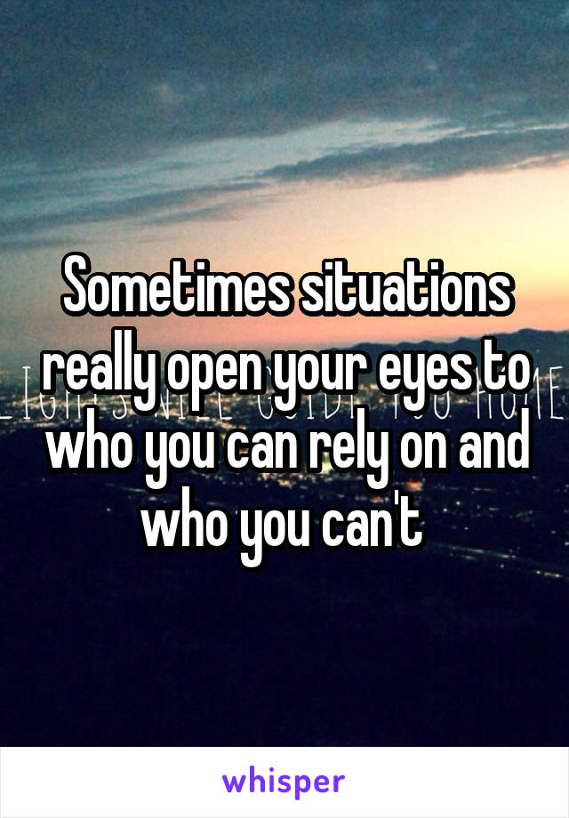 Sometimes situations really open your eyes to who you can rely on and who you can't 