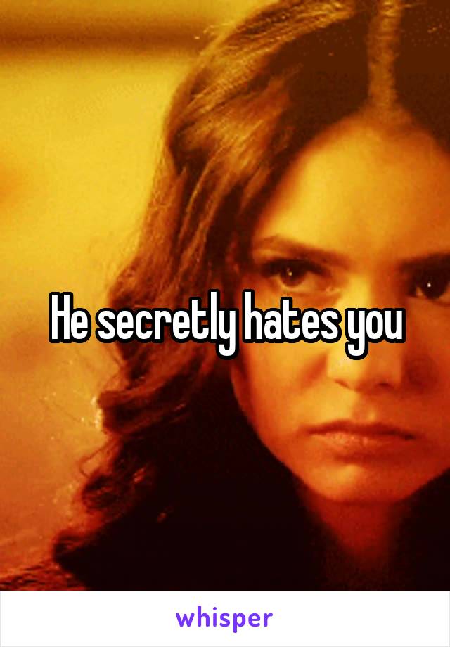 He secretly hates you