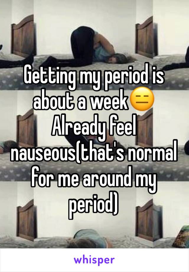 Getting my period is about a week😑 Already feel nauseous(that's normal for me around my period) 