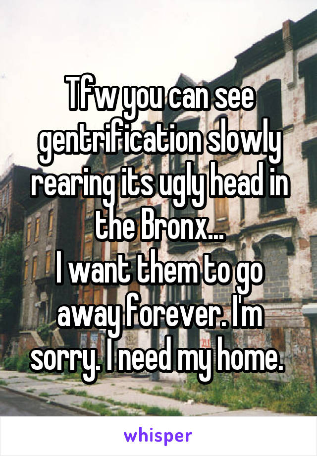Tfw you can see gentrification slowly rearing its ugly head in the Bronx...
I want them to go away forever. I'm sorry. I need my home. 