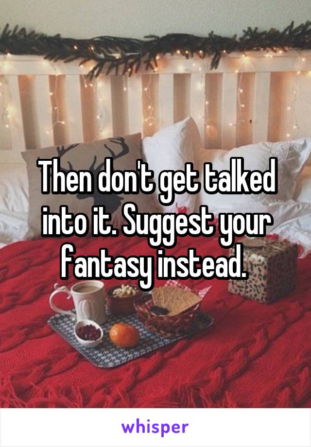 Then don't get talked into it. Suggest your fantasy instead. 
