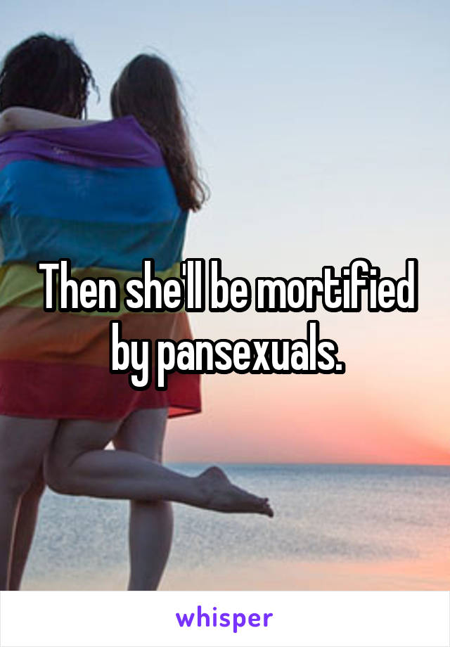 Then she'll be mortified by pansexuals.