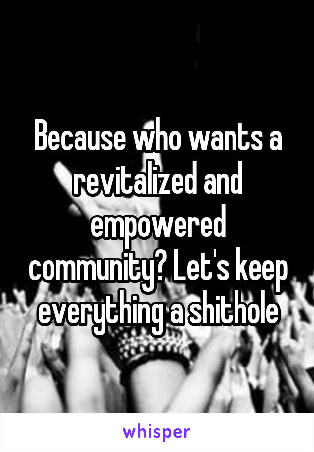 Because who wants a revitalized and empowered community? Let's keep everything a shithole