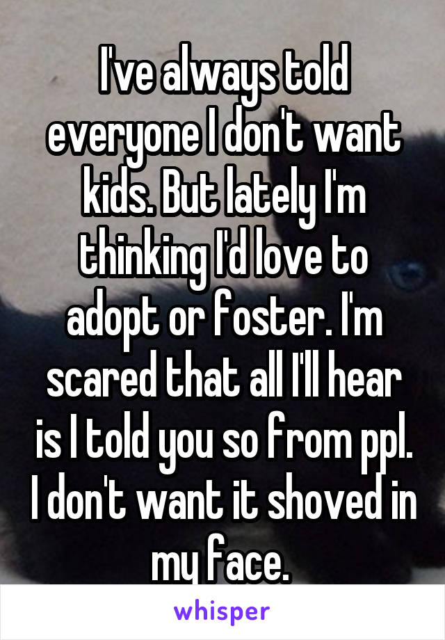 I've always told everyone I don't want kids. But lately I'm thinking I'd love to adopt or foster. I'm scared that all I'll hear is I told you so from ppl. I don't want it shoved in my face. 