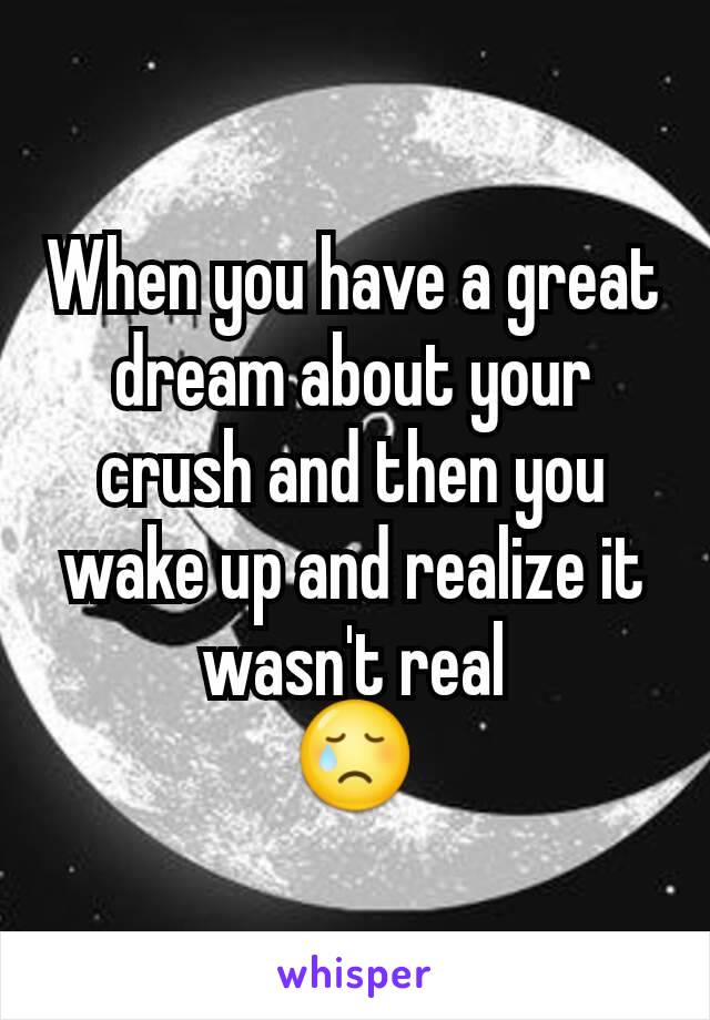 When you have a great dream about your crush and then you wake up and realize it wasn't real
😢